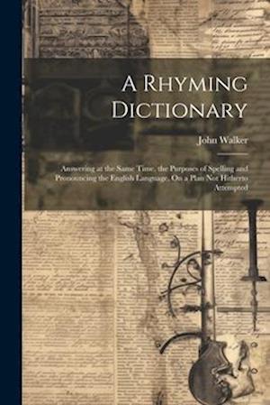 A Rhyming Dictionary: Answering at the Same Time, the Purposes of Spelling and Pronouncing the English Language, On a Plan Not Hitherto Attempted