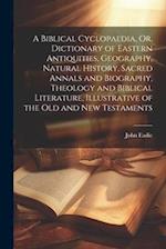 A Biblical Cyclopaedia, Or, Dictionary of Eastern Antiquities, Geography, Natural History, Sacred Annals and Biography, Theology and Biblical Literatu