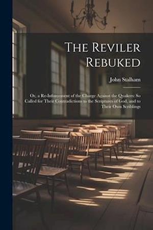 The Reviler Rebuked: Or, a Re-Inforcement of the Charge Against the Quakers: So Called for Their Contradictions to the Scriptures of God, and to Their