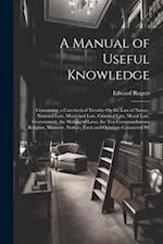 A Manual of Useful Knowledge: Containing, a Catechetical Treatise On the Law of Nature, National Law, Municipal Law, Criminal Law, Moral Law, Governme