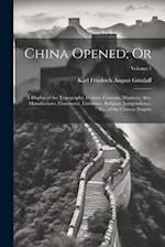 China Opened; Or: A Display of the Topography, History, Customs, Manners, Arts, Manufactures, Commerce, Literature, Religion, Jurisprudence, Etc, of t