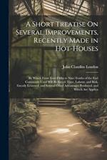 A Short Treatise On Several Improvements, Recently Made in Hot-Houses: By Which From Four-Fifths to Nine-Tenths of the Fuel Commonly Used Will Be Save