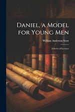 Daniel, a Model for Young Men: A Series of Lectures 