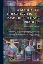 A Manual of Chemistry, On the Basis of Professor Brande's: Containing the Principal Facts of the Science, Arranged in the Order in Which They Are Disc
