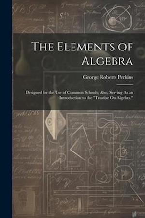 The Elements of Algebra: Designed for the Use of Common Schools; Also, Serving As an Introduction to the "Treatise On Algebra."