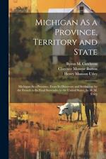 Michigan As a Province, Territory and State: Michigan As a Province, From Its Discovery and Settlement by the French to Its Final Surrender to the Uni