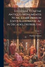 Ecclesiae Venetae Antiquis Monumentis Nunc Etiam Primum Editis Illustratae Ac in Decades Distributae; Volume 11