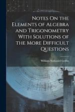 Notes On the Elements of Algebra and Trigonometry With Solutions of the More Difficult Questions 