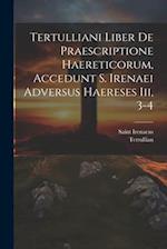 Tertulliani Liber De Praescriptione Haereticorum, Accedunt S. Irenaei Adversus Haereses Iii, 3-4