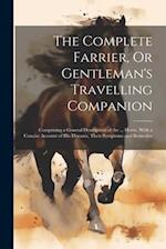 The Complete Farrier, Or Gentleman's Travelling Companion: Comprising a General Description of the ... Horse, With a Concise Account of His Diseases, 