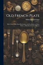 Old French Plate: With Tables of the Paris Date-Letters, and Fac-Similes of Other Marks ; a Handbook for the Collector 