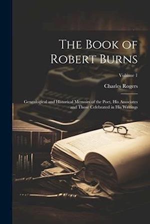 The Book of Robert Burns: Genealogical and Historical Memoirs of the Poet, His Associates and Those Celebrated in His Writings; Volume 1