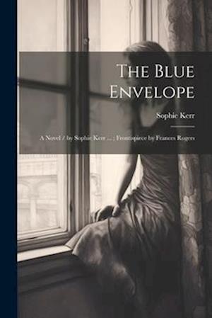 The Blue Envelope: A Novel / by Sophie Kerr ... ; Frontispiece by Frances Rogers