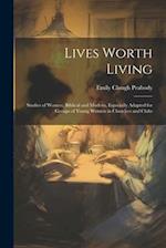 Lives Worth Living: Studies of Women, Biblical and Modern, Especially Adapted for Groups of Young Women in Churches and Clubs 