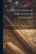 Constitution of the State of Louisiana: Adopted in Convention, at the City of New Orleans, the Twenty-Third Day of July, A.D. 1879 