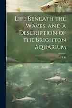 Life Beneath the Waves, and a Description of the Brighton Aquarium 