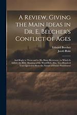 A Review, Giving the Main Ideas in Dr. E. Beecher's Conflict of Ages: And Reply to Them and to His Many Reviewers ; to Which Is Added, the Bible Meani