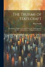The Truisms of Statecraft: An Attempt to Define, in General Terms, the Origin, Growth, Purpose, and Possibilities, of Popular Government 