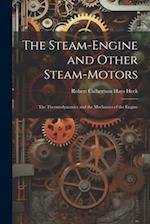 The Steam-Engine and Other Steam-Motors: The Thermodynamics and the Mechanics of the Engine 
