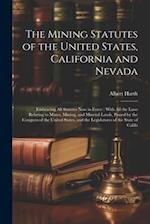The Mining Statutes of the United States, California and Nevada: Embracing All Statutes Now in Force : With All the Laws Relating to Mines, Mining, an