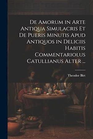 De Amorum in Arte Antiqua Simulacris Et De Pueris Minutis Apud Antiquos in Deliciis Habitis Commentariolus Catullianus Alter ...