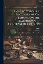 How to Colour a Photograph, Or, Lessons On the Harmony and Contrast of Colours: Principally in Their Application to Photography 