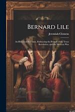 Bernard Lile: An Historical Romance, Embracing the Periods of the Texas Revolution, and the Mexican War 
