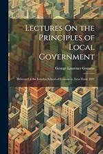 Lectures On the Principles of Local Government: Delivered at the London School of Economics, Lent Term 1897 
