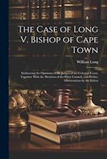 The Case of Long V. Bishop of Cape Town: Embracing the Opinions of the Judges of the Colonial Court, Together With the Decision of the Privy Council, 