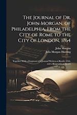 The Journal of Dr. John Morgan, of Philadelphia, From the City of Rome to the City of London, 1764: Together With a Fragment of a Journal Written at R