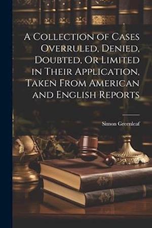 A Collection of Cases Overruled, Denied, Doubted, Or Limited in Their Application, Taken From American and English Reports