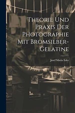 Theorie Und Praxis Der Photographie Mit Bromsilber-Gelatine