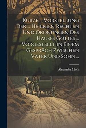 Kurze ... Vorstellung Der ... Heiligen Rechten Und Ordnungen Des Hauses Gottes ... Vorgestellt in Einem Gespräch Zwischen Vater Und Sohn ...