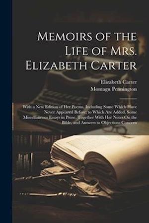Memoirs of the Life of Mrs. Elizabeth Carter: With a New Edition of Her Poems, Including Some Which Have Never Appeared Before; to Which Are Added, So