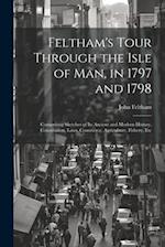 Feltham's Tour Through the Isle of Man, in 1797 and 1798: Comprising Sketches of Its Ancient and Modern History, Constitution, Laws, Commerce, Agricul