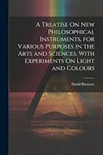 A Treatise On New Philosophical Instruments, for Various Purposes in the Arts and Sciences. With Experiments On Light and Colours 