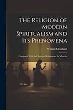 The Religion of Modern Spiritualism and Its Phenomena: Compared With the Christian Religion and Its Miracles 