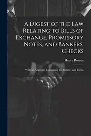 A Digest of the Law Relating to Bills of Exchange, Promissory Notes, and Bankers' Checks: With an Appendix Containing the Statutes and Forms