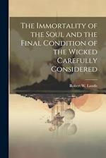 The Immortality of the Soul and the Final Condition of the Wicked Carefully Considered 