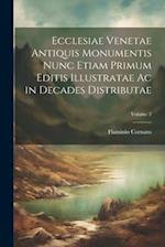 Ecclesiae Venetae Antiquis Monumentis Nunc Etiam Primum Editis Illustratae Ac in Decades Distributae; Volume 2
