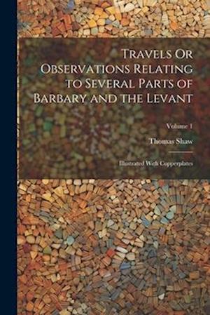 Travels Or Observations Relating to Several Parts of Barbary and the Levant: Illustrated With Copperplates; Volume 1