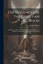 The Evidences of the Christian Religion: To Which Are Added Several Discourses Against Atheism and Infidelity, and in Defence of the Christian Revelat
