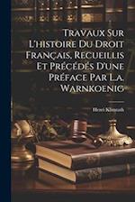 Travaux Sur L'histoire Du Droit Français, Recueillis Et Précédés D'une Préface Par L.a. Warnkoenig