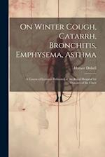 On Winter Cough, Catarrh, Bronchitis, Emphysema, Asthma: A Course of Lectures Delivered at the Royal Hospital for Diseases of the Chest 