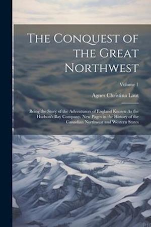 The Conquest of the Great Northwest: Being the Story of the Adventurers of England Known As the Hudson's Bay Company. New Pages in the History of the