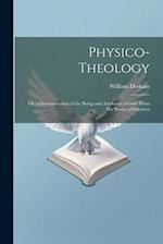 Physico-Theology: Or, a Demonstration of the Being and Attributes of God, From His Works of Creation 