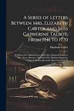 A Series of Letters Between Mrs. Elizabeth Carter and Miss Catherine Talbot, From 1741 to 1770: To Which Are Added, Letters From Mrs. Elizabeth Carter