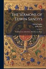 The Sermons of Edwin Sandys: To Which Are Added Some Miscellaneous Pieces 