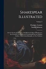 Shakespear Illustrated: Or the Novels and Histories, On Which the Plays of Shakespear Are Founded,: Collected and Translated From the Original Authors