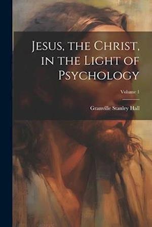 Jesus, the Christ, in the Light of Psychology; Volume 1